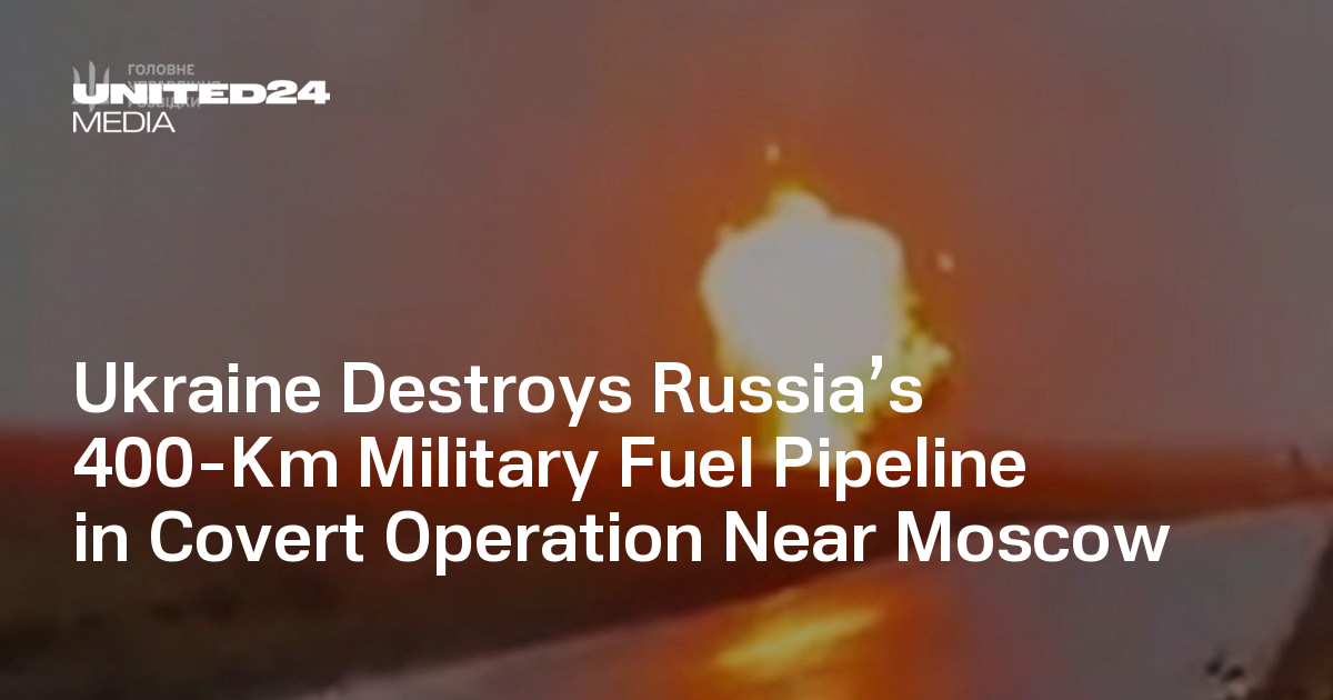  Ukraine Destroys Russia’s 400-Km Military Fuel Pipeline in Covert Operation Near Moscow — UNITED24 Media