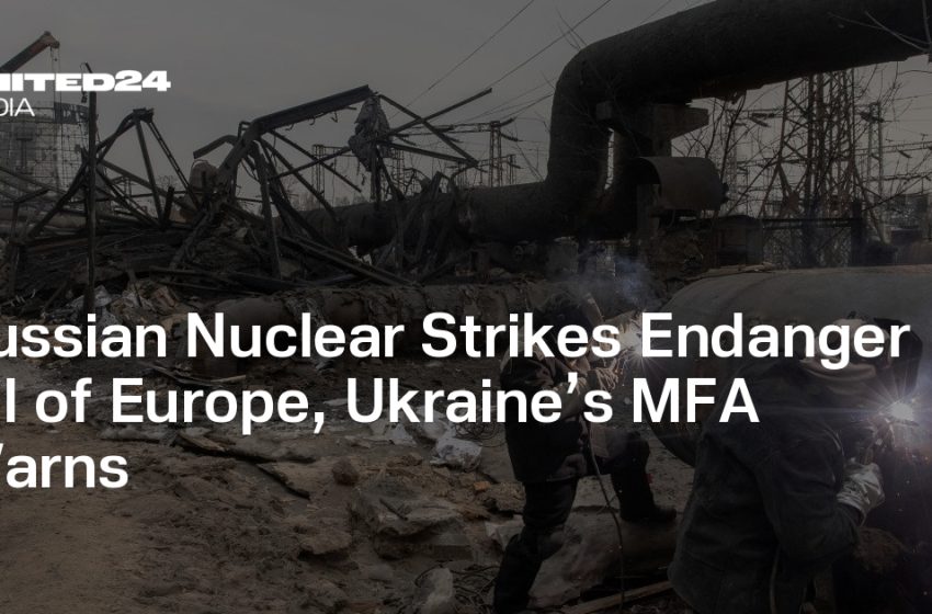  Russian Nuclear Strikes Endanger All of Europe, Ukraine’s MFA Warns — UNITED24 Media