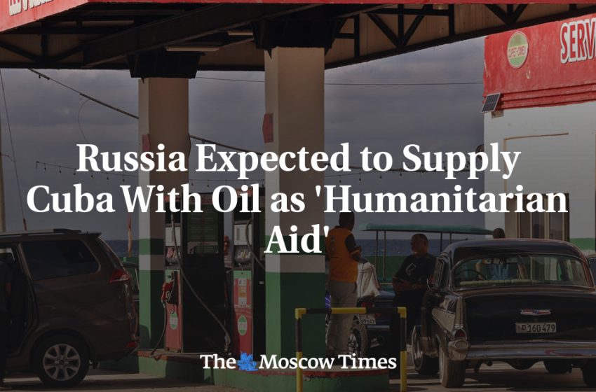  Russia Expected to Supply Cuba With Oil as ‘Humanitarian Aid’
