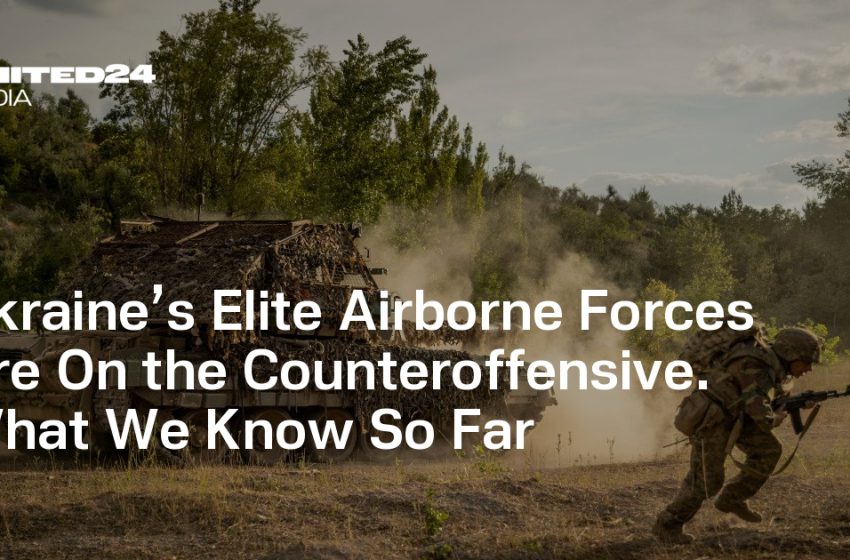  Ukraine’s Elite Airborne Forces Are On the Counteroffensive. What We Know So Far — UNITED24 Media