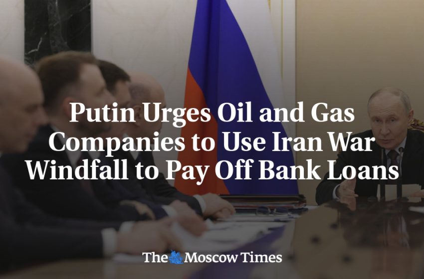  Putin Urges Oil and Gas Companies to Use Iran War Windfall to Pay Off Bank Loans