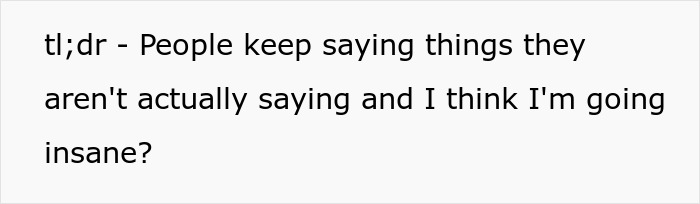 Text saying someone feels like people keep saying things they aren't actually saying, causing them to feel insane and imagine things.